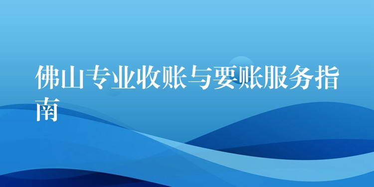 佛山專業收賬與要賬服務指南：合法、高效、安心解決債務難題