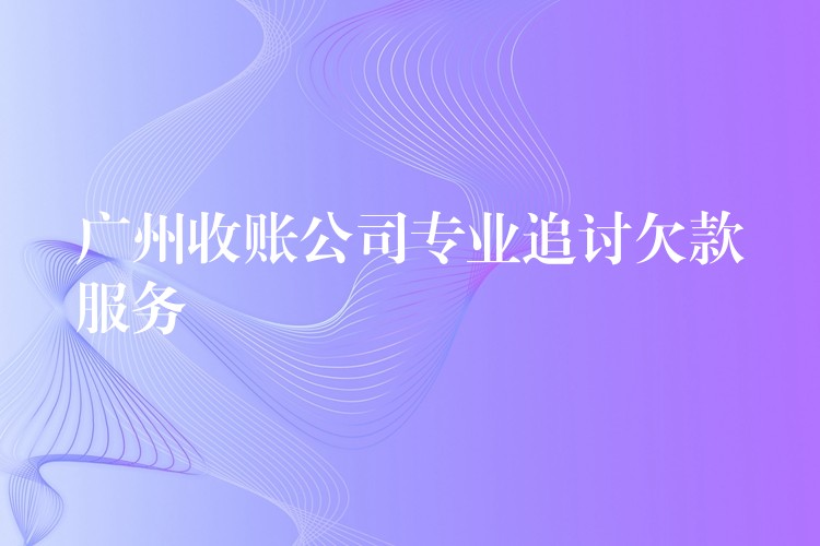廣州收賬公司：專業追討欠薪服務——高效、合法、零風險，助勞動者拿回血汗錢！